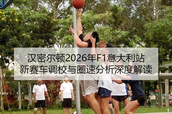 汉密尔顿2026年F1意大利站新赛车调校与圈速分析深度解读